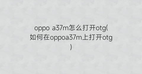 oppoa37m怎么打开otg(如何在oppoa37m上打开otg)